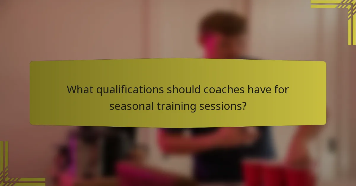 What qualifications should coaches have for seasonal training sessions?